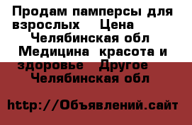 Продам памперсы для взрослых  › Цена ­ 800 - Челябинская обл. Медицина, красота и здоровье » Другое   . Челябинская обл.